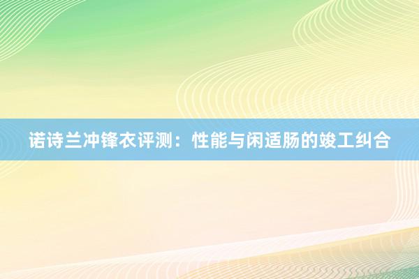 诺诗兰冲锋衣评测：性能与闲适肠的竣工纠合