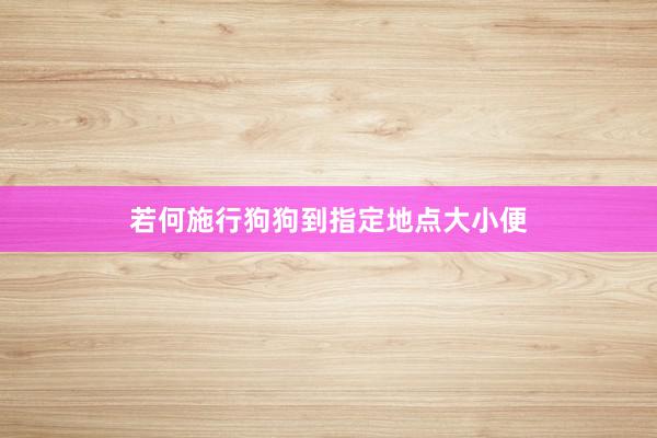 若何施行狗狗到指定地点大小便