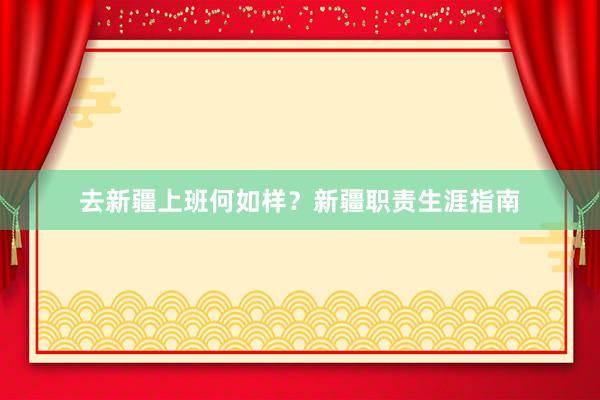 去新疆上班何如样？新疆职责生涯指南