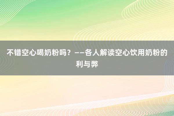 不错空心喝奶粉吗？——各人解读空心饮用奶粉的利与弊