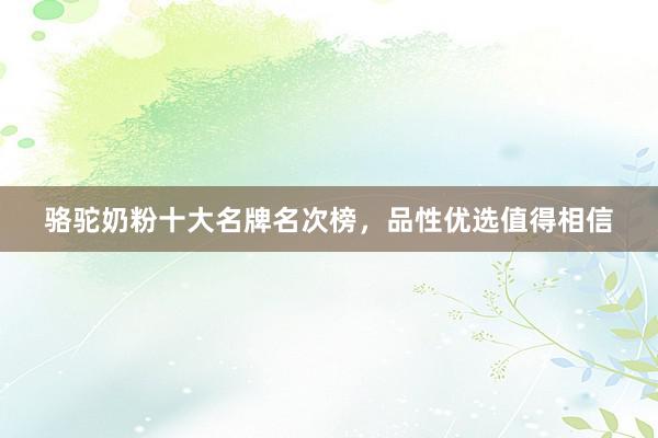 骆驼奶粉十大名牌名次榜，品性优选值得相信