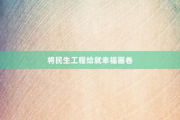 将民生工程绘就幸福画卷