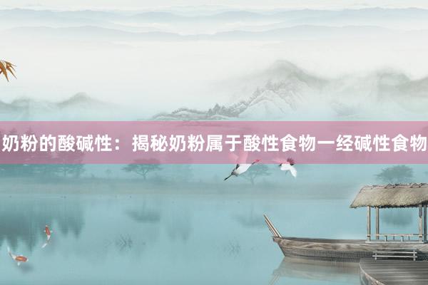 奶粉的酸碱性：揭秘奶粉属于酸性食物一经碱性食物