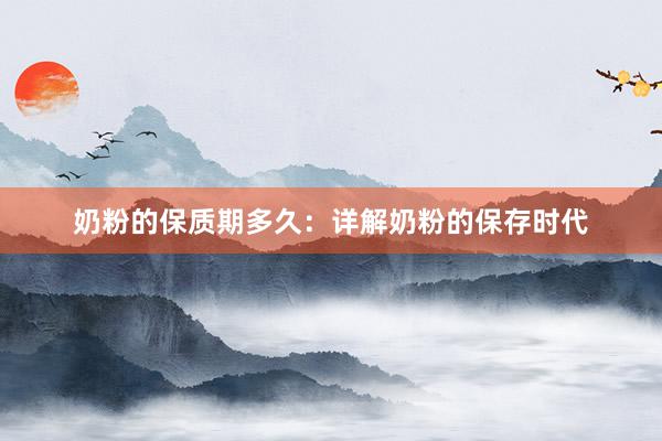 奶粉的保质期多久：详解奶粉的保存时代