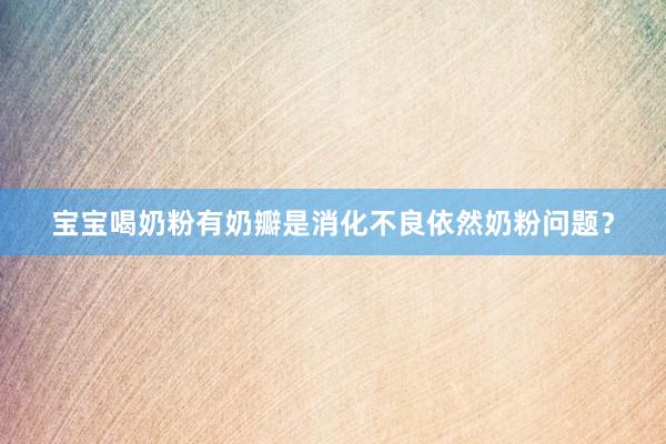 宝宝喝奶粉有奶瓣是消化不良依然奶粉问题？