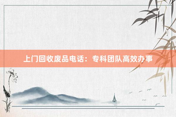 上门回收废品电话：专科团队高效办事