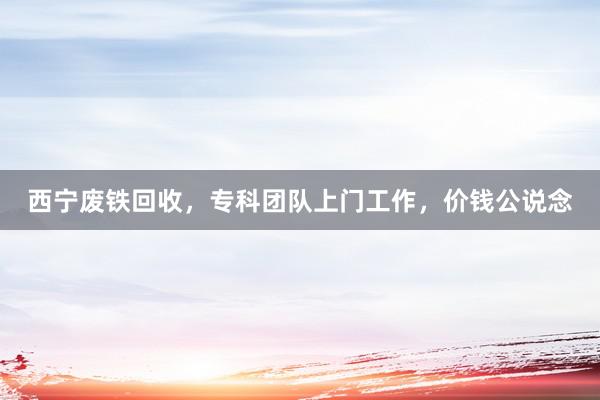 西宁废铁回收，专科团队上门工作，价钱公说念