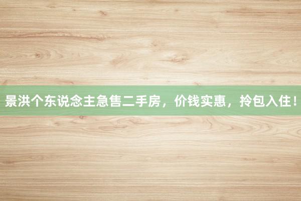 景洪个东说念主急售二手房，价钱实惠，拎包入住！