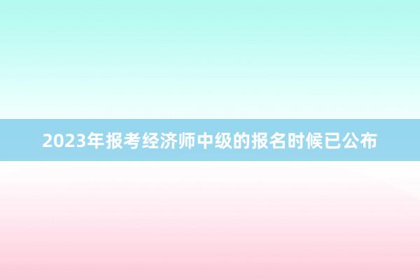 2023年报考经济师中级的报名时候已公布