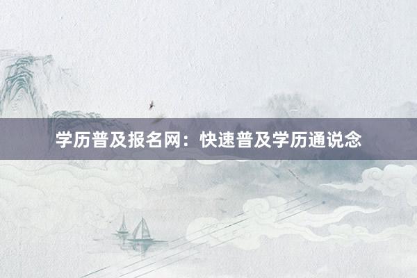 学历普及报名网：快速普及学历通说念