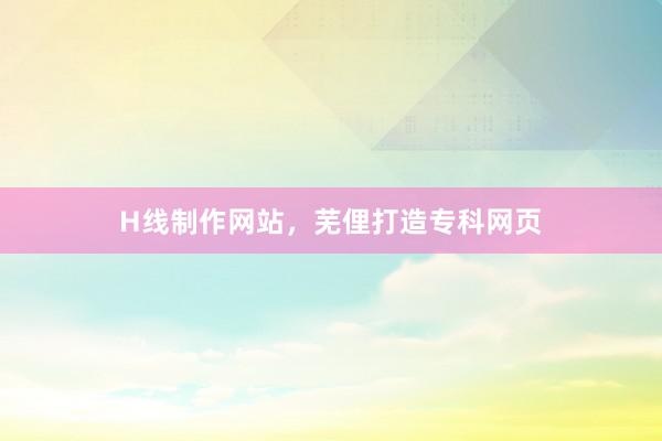 H线制作网站，芜俚打造专科网页