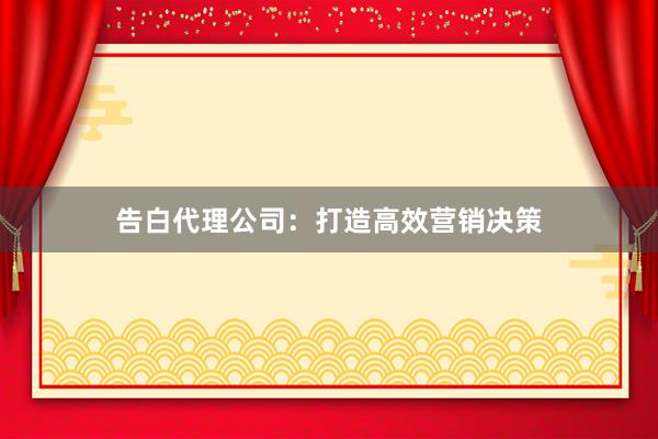 告白代理公司：打造高效营销决策