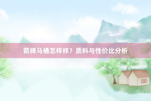 箭牌马桶怎样样？质料与性价比分析