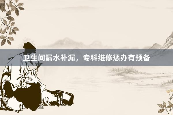 卫生间漏水补漏，专科维修惩办有预备