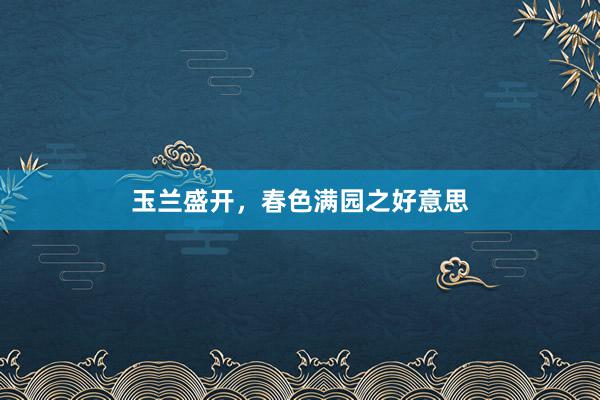 玉兰盛开，春色满园之好意思
