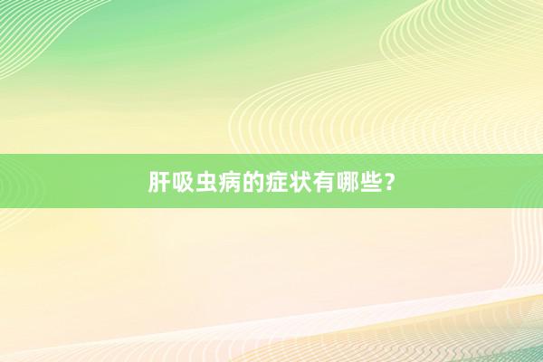 肝吸虫病的症状有哪些？