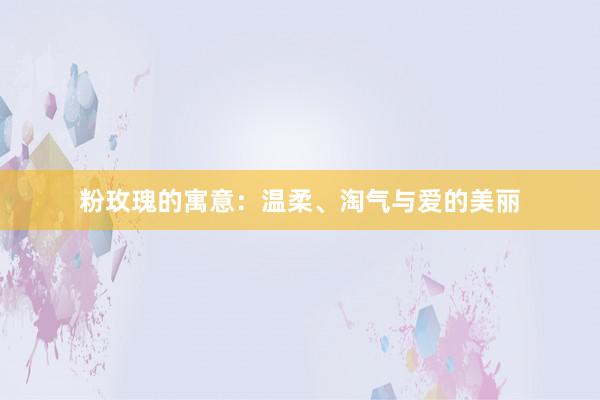 粉玫瑰的寓意：温柔、淘气与爱的美丽